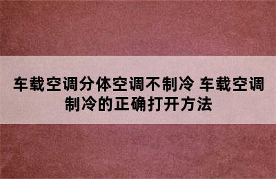 车载空调分体空调不制冷 车载空调制冷的正确打开方法